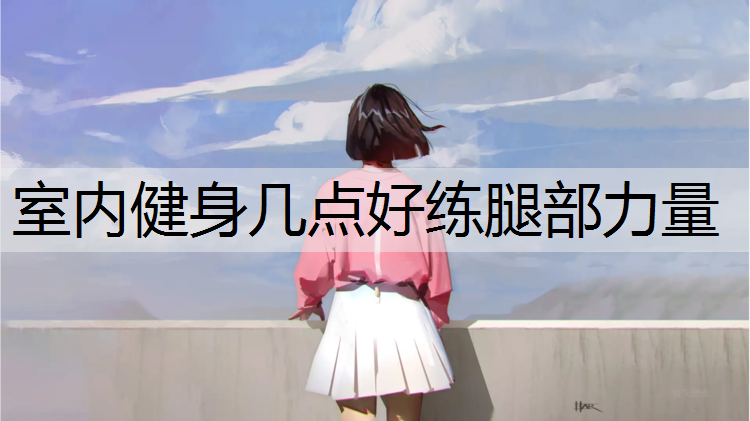 室内健身几点好练腿部力量