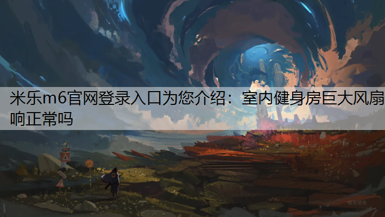 <strong>米乐m6官网登录入口为您介绍：室内健身房巨大风扇响正常吗</strong>