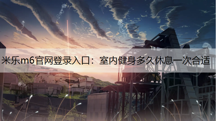 <strong>米乐m6官网登录入口：室内健身多久休息一次合适</strong>
