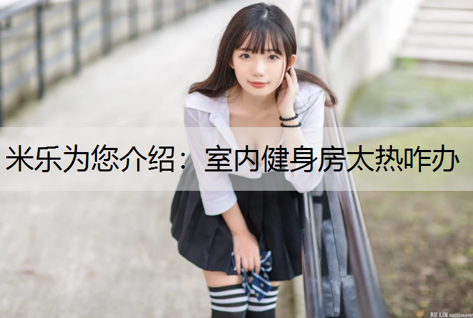 <strong>米乐为您介绍：室内健身房太热咋办</strong>