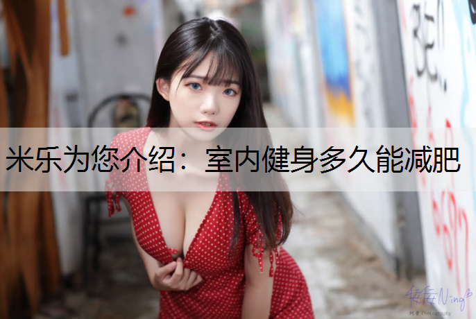 米乐为您介绍：室内健身多久能减肥