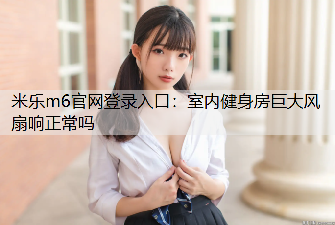 米乐m6官网登录入口：室内健身房巨大风扇响正常吗