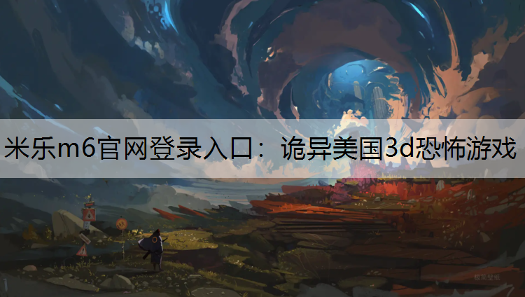 米乐m6官网登录入口：诡异美国3d恐怖游戏
