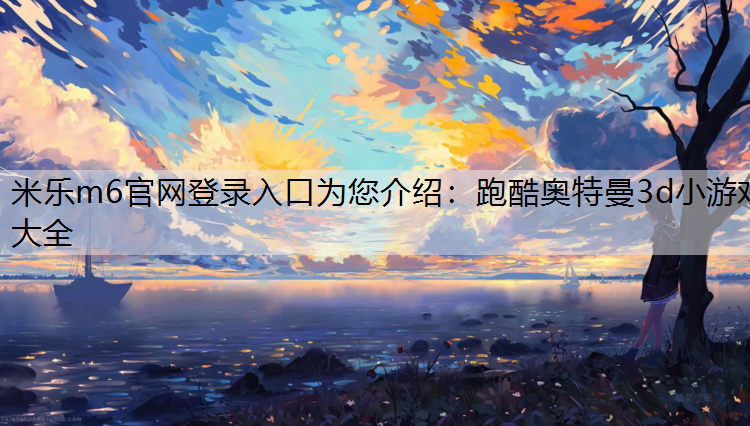 米乐m6官网登录入口为您介绍：跑酷奥特曼3d小游戏大全