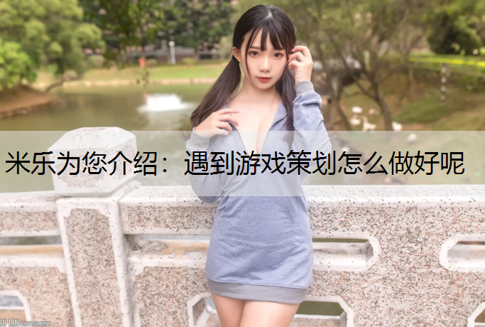 米乐为您介绍：遇到游戏策划怎么做好呢