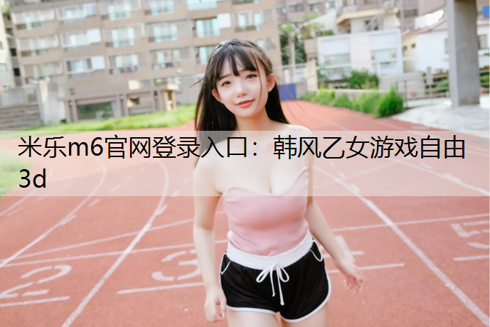 米乐m6官网登录入口：韩风乙女游戏自由3d