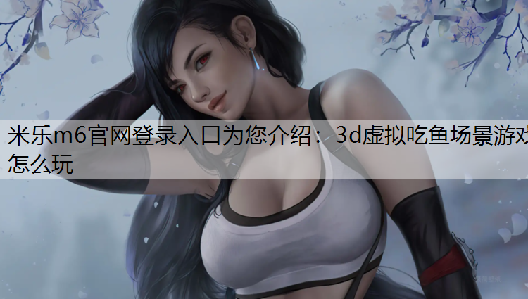 <strong>米乐m6官网登录入口为您介绍：3d虚拟吃鱼场景游戏怎么玩</strong>