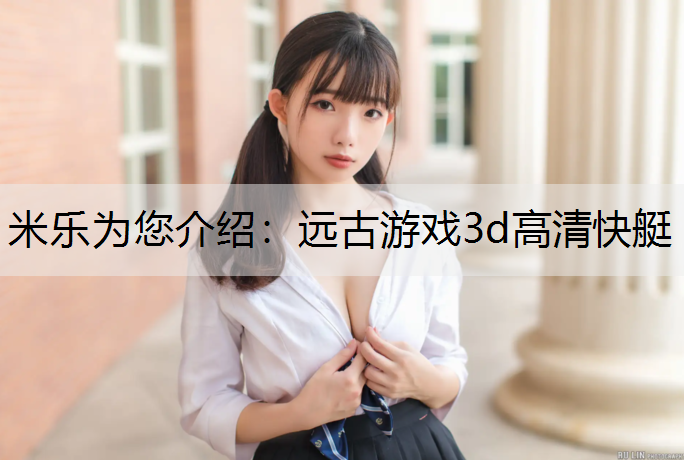 米乐为您介绍：远古游戏3d高清快艇