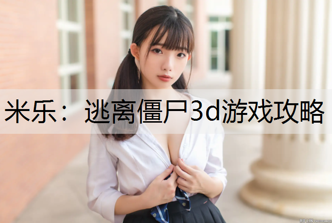 <strong>米乐：逃离僵尸3d游戏攻略</strong>