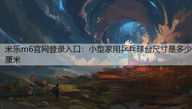 米乐m6官网登录入口：小型家用乒乓球台尺寸是多少厘米