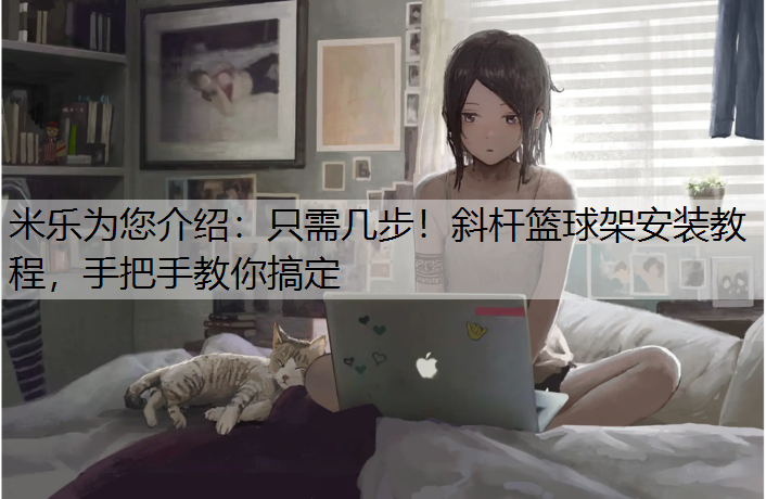 米乐为您介绍：只需几步！斜杆篮球架安装教程，手把手教你搞定