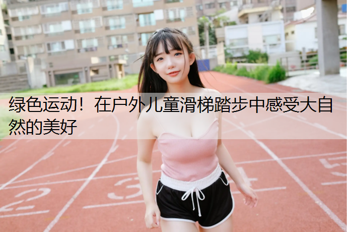 绿色运动！在户外儿童滑梯踏步中感受大自然的美好