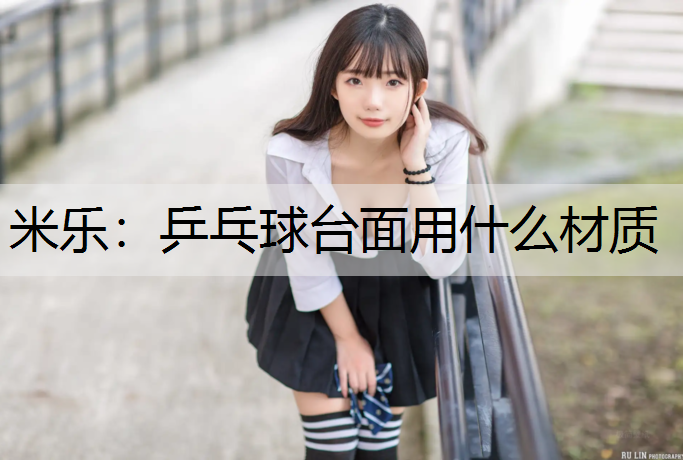米乐：乒乓球台面用什么材质