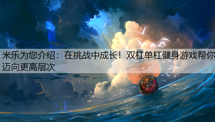 <strong>米乐为您介绍：在挑战中成长！双杠单杠健身游戏帮你迈向更高层次</strong>