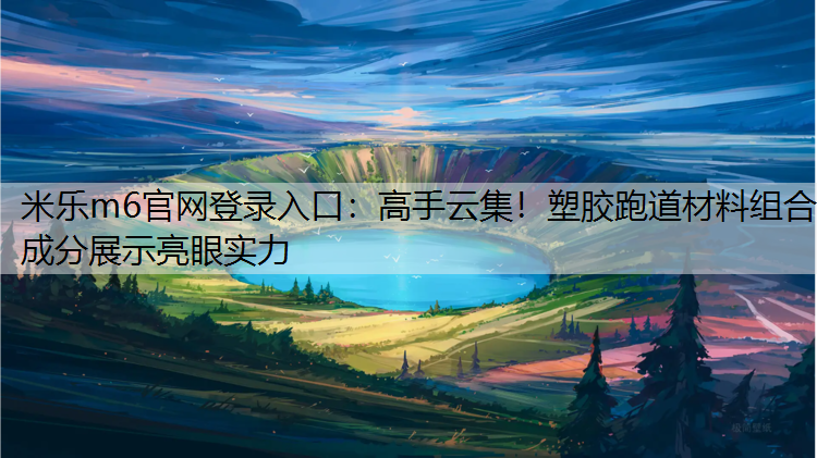 <strong>米乐m6官网登录入口：高手云集！塑胶跑道材料组合成分展示亮眼实力</strong>
