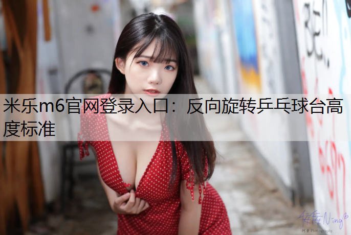 米乐m6官网登录入口：反向旋转乒乓球台高度标准
