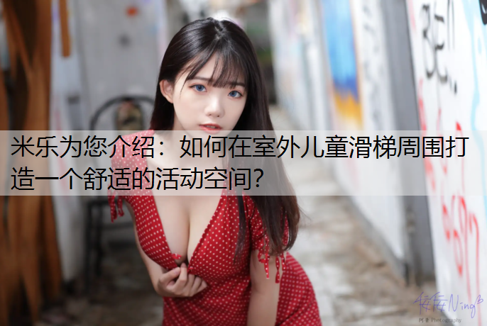 米乐为您介绍：如何在室外儿童滑梯周围打造一个舒适的活动空间？