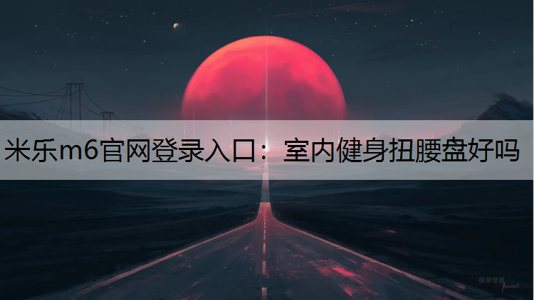 <strong>米乐m6官网登录入口：室内健身扭腰盘好吗</strong>