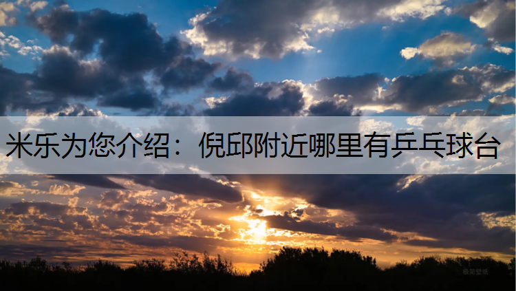 米乐为您介绍：倪邱附近哪里有乒乓球台