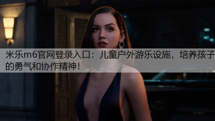 <strong>米乐m6官网登录入口：儿童户外游乐设施，培养孩子的勇气和协作精神！</strong>