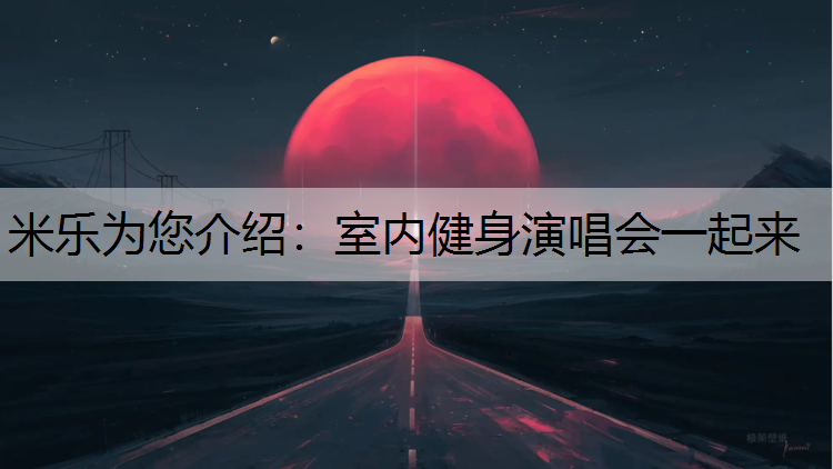 米乐为您介绍：室内健身演唱会一起来