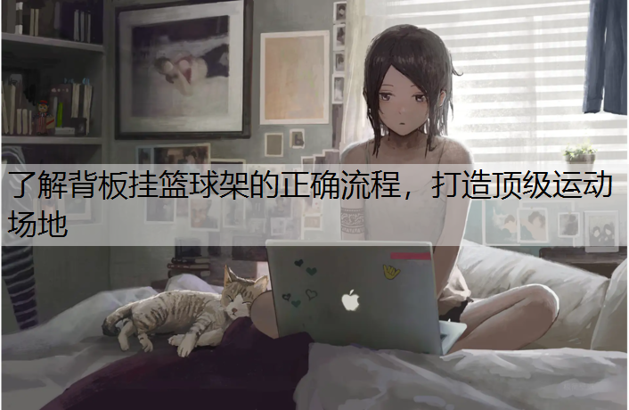 了解背板挂篮球架的正确流程，打造顶级运动场地