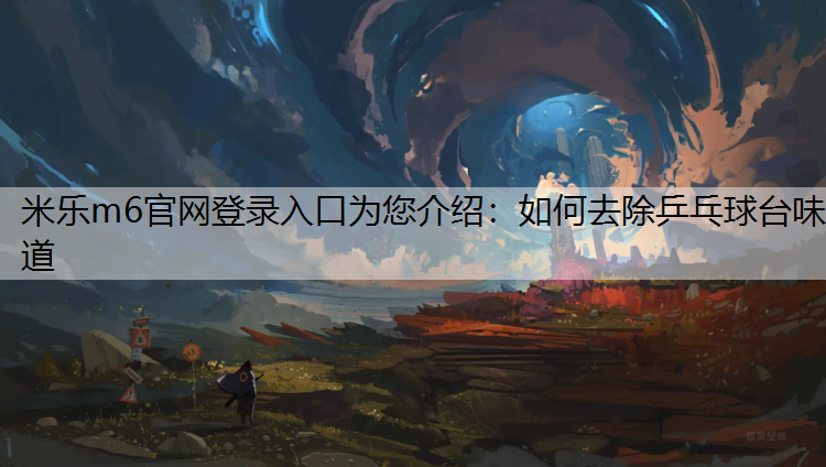 米乐m6官网登录入口为您介绍：如何去除乒乓球台味道