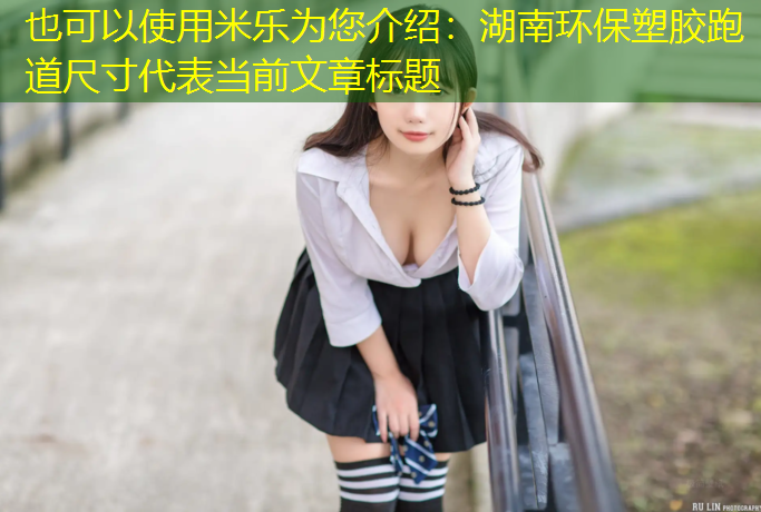 <strong>米乐为您介绍：湖南环保塑胶跑道尺寸</strong>