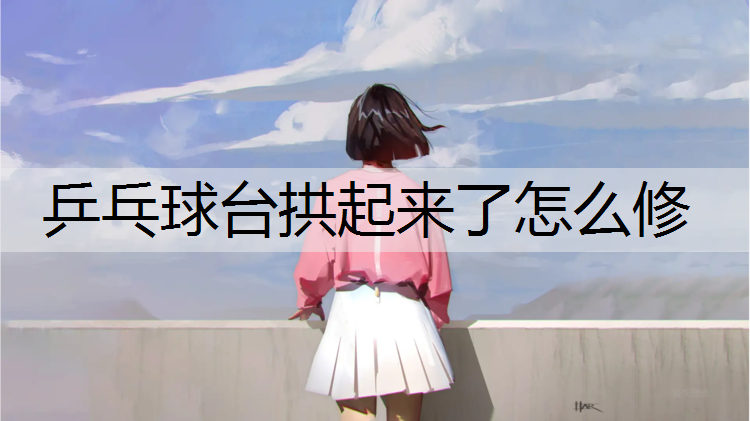 乒乓球台拱起来了怎么修