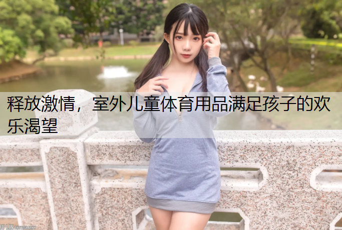 释放激情，室外儿童体育用品满足孩子的欢乐渴望