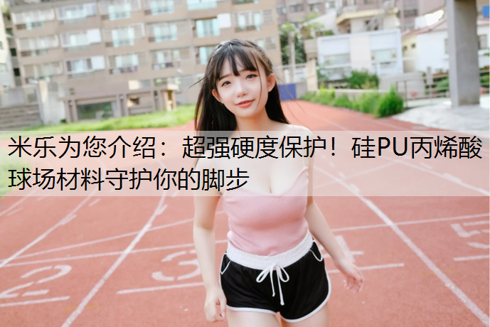 超强硬度保护！硅PU丙烯酸球场材料守护你的脚步